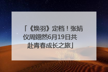 《焕羽》定档！张婧仪周翊然6月19日共赴青春成长之旅