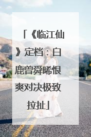 《临江仙》定档：白鹿曾舜晞恨爽对决极致拉扯
