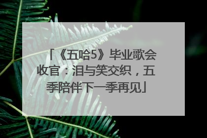 《五哈5》毕业歌会收官：泪与笑交织，五季陪伴下一季再见