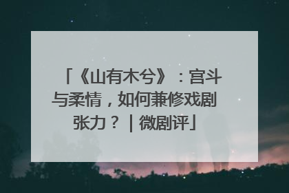 《山有木兮》：宫斗与柔情，如何兼修戏剧张力？｜微剧评
