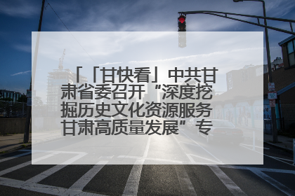 「甘快看」中共甘肃省委召开“深度挖掘历史文化资源服务甘肃高质量发展”专题协商座谈会 胡昌升主持并讲话