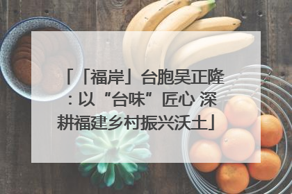 「福岸」台胞吴正隆：以“台味”匠心 深耕福建乡村振兴沃土