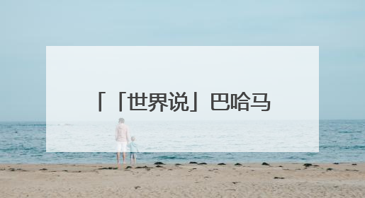 「世界说」巴哈马媒体社论：与谁合作，自有判断，不会沦为“权力游戏”