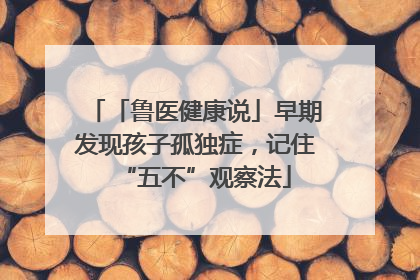 「鲁医健康说」早期发现孩子孤独症，记住“五不”观察法
