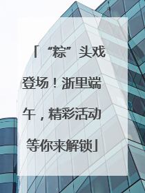 “粽”头戏登场！浙里端午，精彩活动等你来解锁