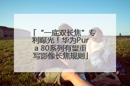 “一底双长焦”专利曝光！华为Pura 80系列有望重写影像长焦规则