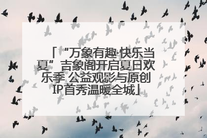 “万象有趣·快乐当夏”吉象阁开启夏日欢乐季 公益观影与原创IP首秀温暖全城