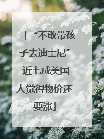 “不敢带孩子去迪士尼” 近七成美国人觉得物价还要涨