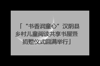 “书香润童心”汉阴县乡村儿童阅读共享书屋暨捐赠仪式圆满举行