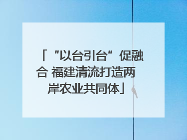 “以台引台”促融合 福建清流打造两岸农业共同体