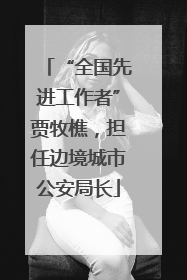 “全国先进工作者”贾牧樵，担任边境城市公安局长