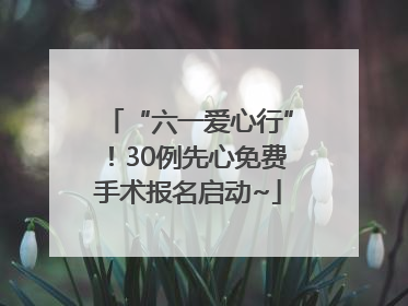 “六一爱心行”！30例先心免费手术报名启动~