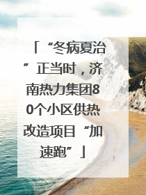 “冬病夏治”正当时，济南热力集团80个小区供热改造项目“加速跑”