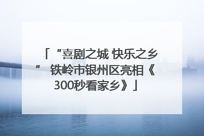 “喜剧之城 快乐之乡” 铁岭市银州区亮相《300秒看家乡》