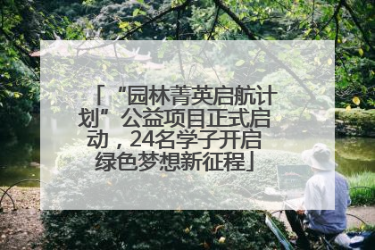 “园林菁英启航计划”公益项目正式启动，24名学子开启绿色梦想新征程