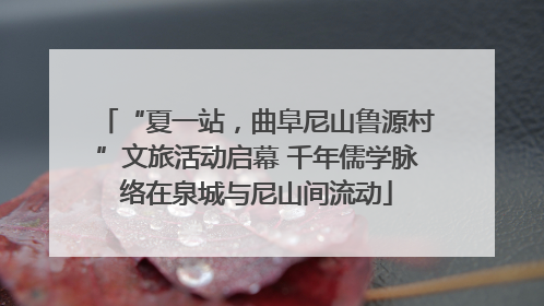 “夏一站，曲阜尼山鲁源村”文旅活动启幕 千年儒学脉络在泉城与尼山间流动