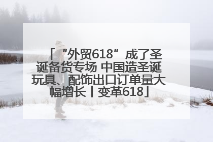 “外贸618”成了圣诞备货专场 中国造圣诞玩具、配饰出口订单量大幅增长丨变革618