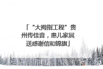 “大拇指工程”贵州传佳音，患儿家属送感谢信和锦旗