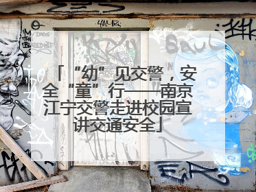 “幼”见交警，安全“童”行——南京江宁交警走进校园宣讲交通安全