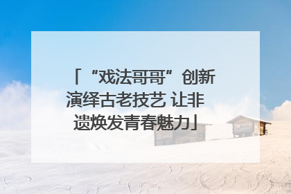 “戏法哥哥”创新演绎古老技艺 让非遗焕发青春魅力