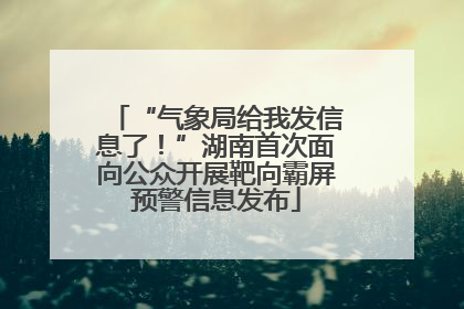 “气象局给我发信息了！”湖南首次面向公众开展靶向霸屏预警信息发布