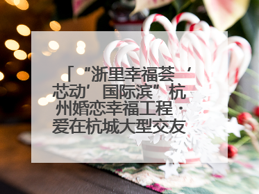 “浙里幸福荟‘芯动’国际滨”杭州婚恋幸福工程・爱在杭城大型交友活动甜蜜开启