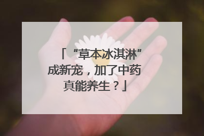 “草本冰淇淋”成新宠，加了中药真能养生？