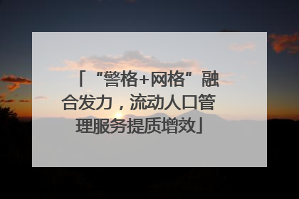 “警格+网格”融合发力，流动人口管理服务提质增效
