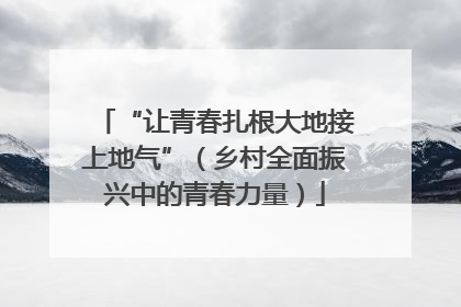 “让青春扎根大地接上地气”（乡村全面振兴中的青春力量）