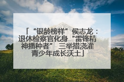 “银龄榜样”侯志龙：退休检察官化身“雷锋精神播种者” 三举措浇灌青少年成长沃土