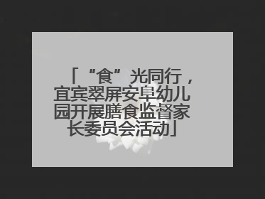 “食”光同行，宜宾翠屏安阜幼儿园开展膳食监督家长委员会活动