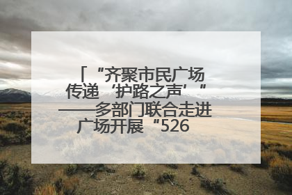 “齐聚市民广场 传递‘护路之声’”——多部门联合走进广场开展“526 我爱路”宣传活动