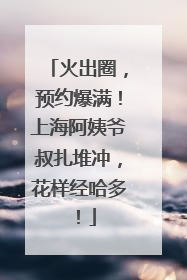 火出圈，预约爆满！上海阿姨爷叔扎堆冲，花样经哈多！