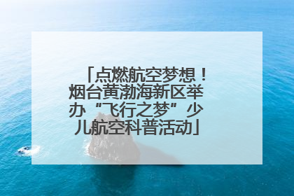 点燃航空梦想！烟台黄渤海新区举办“飞行之梦”少儿航空科普活动