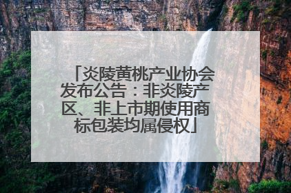 炎陵黄桃产业协会发布公告：非炎陵产区、非上市期使用商标包装均属侵权