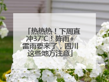 热热热！下周直冲37℃！阵雨+雷雨要来了，四川这些地方注意