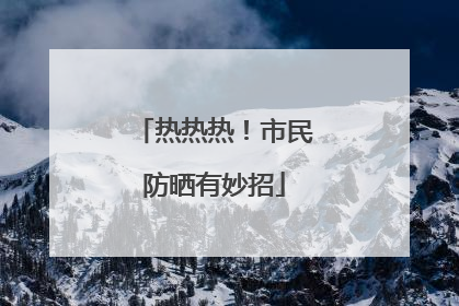 热热热！市民防晒有妙招
