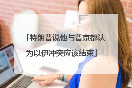 特朗普说他与普京都认为以伊冲突应该结束