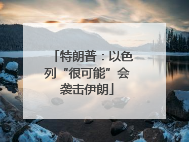 特朗普：以色列“很可能”会袭击伊朗