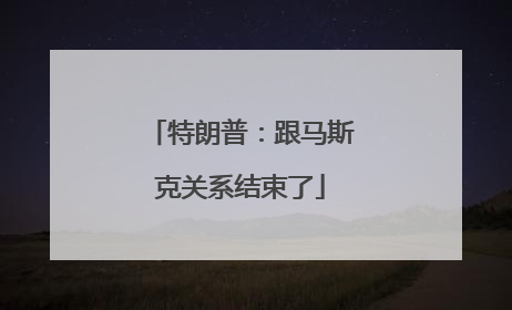 特朗普：跟马斯克关系结束了