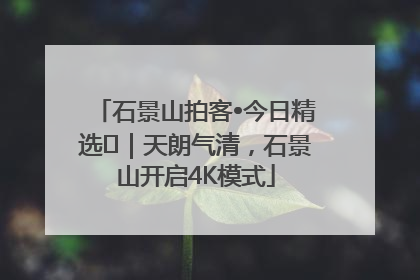 石景山拍客•今日精选⑯｜天朗气清，石景山开启4K模式