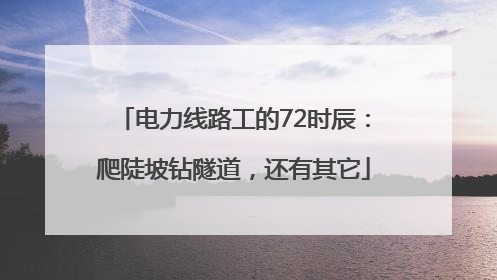 电力线路工的72时辰：爬陡坡钻隧道，还有其它