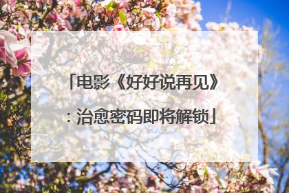 电影《好好说再见》：治愈密码即将解锁
