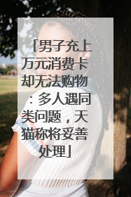 男子充上万元消费卡却无法购物：多人遇同类问题，天猫称将妥善处理