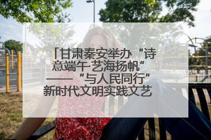 甘肃秦安举办“诗意端午·艺海扬帆”——“与人民同行”新时代文明实践文艺志愿服务活动