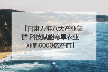 甘肃力推八大产业集群 科技赋能寒旱农业冲刺6000亿产值