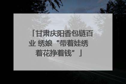 甘肃庆阳香包链百业 绣娘“带着娃绣着花挣着钱”