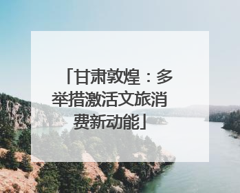甘肃敦煌：多举措激活文旅消费新动能