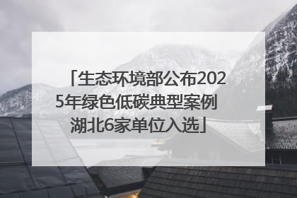 生态环境部公布2025年绿色低碳典型案例 湖北6家单位入选