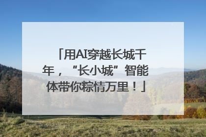 用AI穿越长城千年，“长小城”智能体带你粽情万里！